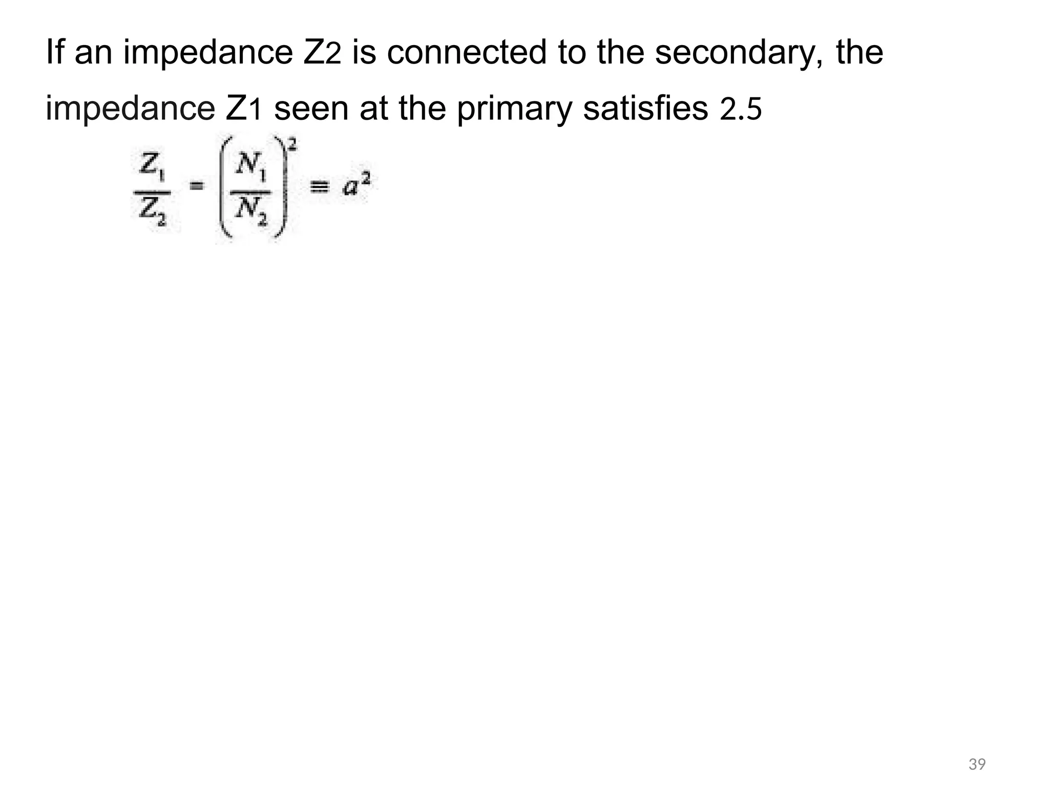 If an impedance Z2 is connected to the secondary, the
impedance Z1 seen at the primary satisfies 2.5
39
 