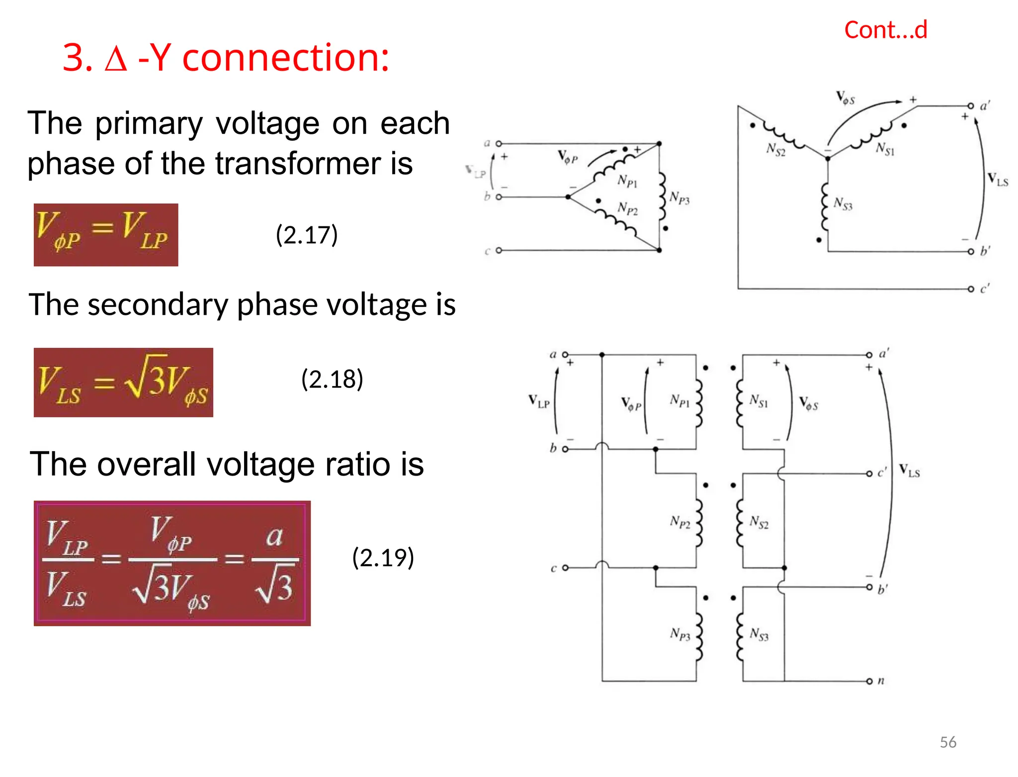 Cont…d
3. ∆ -Y connection:
The primary voltage on each
phase of the transformer is
(2.17)
The secondary phase voltage is
(2.18)
The overall voltage ratio is
(2.19)
56
 
