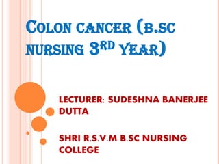 COLON CANCER (B.SC
NURSING 3RD YEAR)
LECTURER: SUDESHNA BANERJEE
DUTTA
SHRI R.S.V.M B.SC NURSING
COLLEGE
 
