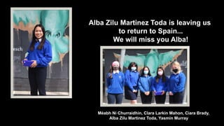Alba Zilu Martinez Toda is leaving us
to return to Spain...
We will miss you Alba!
Méabh Ní Churraidhin, Clara Larkin Mahon, Ciara Brady,
Alba Zilu Martinez Toda, Yasmin Murray
 
