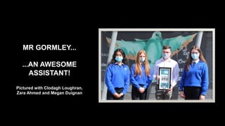 MR GORMLEY...
...AN AWESOME
ASSISTANT!
Pictured with Clodagh Loughran,
Zara Ahmed and Megan Duignan
 