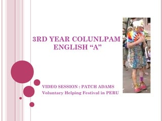 3RD YEAR COLUNLPAM
ENGLISH “A”

VIDEO SESSION : PATCH ADAMS
Voluntary Helping Festival in PERU

 