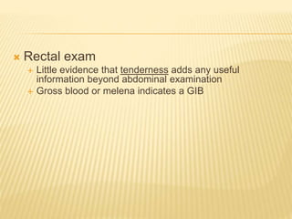  Rectal exam
 Little evidence that tenderness adds any useful
information beyond abdominal examination
 Gross blood or melena indicates a GIB
 