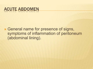 ACUTE ABDOMEN
 General name for presence of signs,
symptoms of inflammation of peritoneum
(abdominal lining).
 