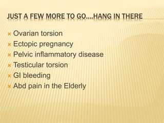 JUST A FEW MORE TO GO….HANG IN THERE
 Ovarian torsion
 Ectopic pregnancy
 Pelvic inflammatory disease
 Testicular torsion
 GI bleeding
 Abd pain in the Elderly
 