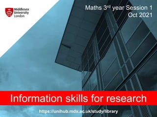 https://unihub.mdx.ac.uk/study/library
Maths 3rd year Session 1
Oct 2021
Information skills for research
 