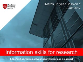 http://unihub.mdx.ac.uk/your-study/library-and-it-support
Maths 3rd year Session 1
Oct 2017
Information skills for research
 