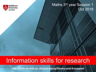 http://unihub.mdx.ac.uk/your-study/library-and-it-support
Maths 3rd year Session 1
Oct 2018
Information skills for research
 