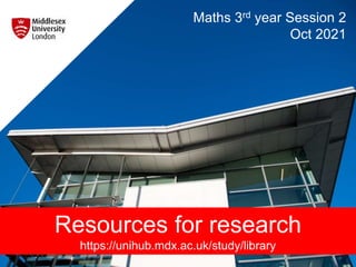 Maths 3rd year Session 2
Oct 2021
Resources for research
https://unihub.mdx.ac.uk/study/library
 