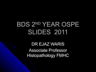 BDS 2ND YEAR OSPE
   SLIDES 2011
    DR EJAZ WARIS
   Associate Professor
  Histopathology FMHC
 