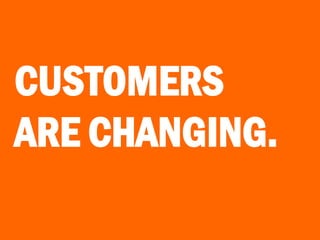 CUSTOMERS
ARE CHANGING.
 