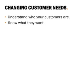 CHANGING CUSTOMER NEEDS.
• Understand who your customers are.
• Know what they want.
 