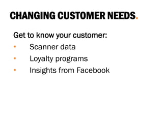CHANGING CUSTOMER NEEDS.
Get to know your customer:
• Scanner data
• Loyalty programs
• Insights from Facebook
 