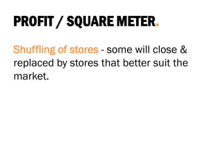 PROFIT / SQUARE METER.
Shuffling of stores - some will close &
replaced by stores that better suit the
market.
 