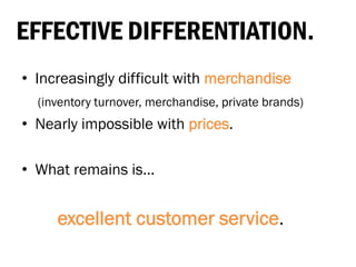 EFFECTIVE DIFFERENTIATION.
• Increasingly difficult with merchandise
(inventory turnover, merchandise, private brands)
• Nearly impossible with prices.
• What remains is…
excellent customer service.
 