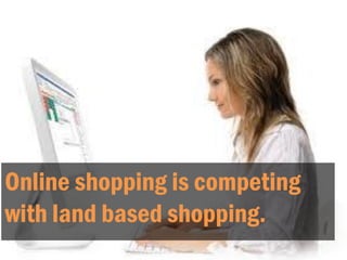 Online shopping is competing
with land based shopping.
 