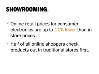 SHOWROOMING.
• Online retail prices for consumer
electronics are up to 11% lower than in-
store prices.
• Half of all online shoppers check
products out in traditional stores first.
 
