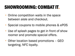 SHOWROOMING: COMBAT IT.
• Online competition waits in the space
between aisle and checkout.
• Special coupons to mobile phones & ePOS
• Use of splash pages to get in front of show
roomer and promote special offers.
• Other location based promotions – GEO
targeting, NFC loyalty.
 