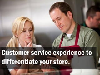 Customer service experience to
differentiate your store.
 