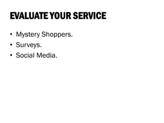 EVALUATE YOUR SERVICE
• Mystery Shoppers.
• Surveys.
• Social Media.
 