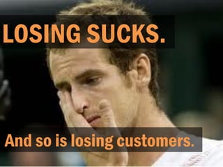 LOSING SUCKS.
And so is losing customers.
 