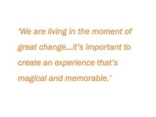‘We are living in the moment of
great change…it’s important to
create an experience that’s
magical and memorable.’
 