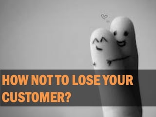 HOW NOT TO LOSE YOUR
CUSTOMER?
 