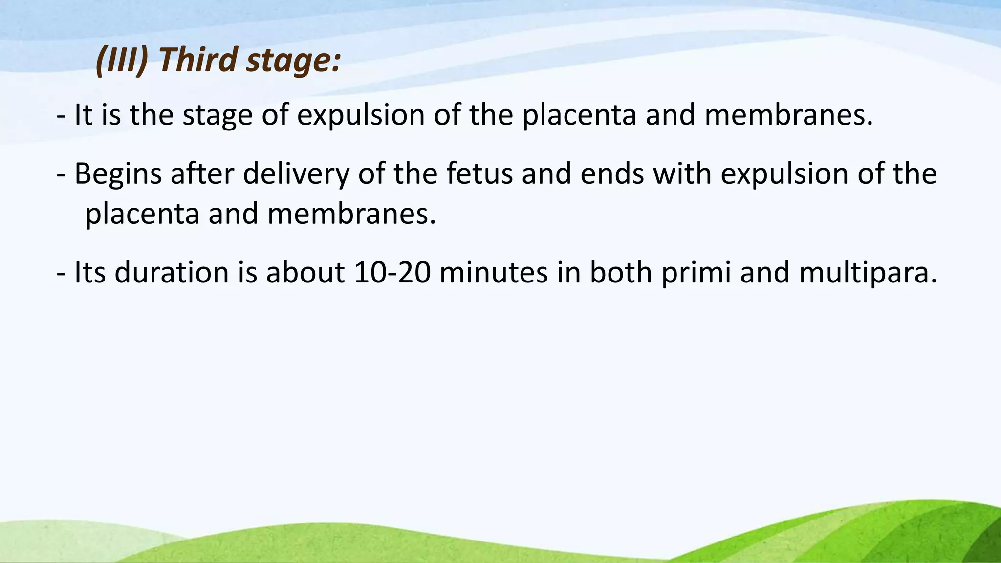(III) Third stage:
- It is the stage of expulsion of the placenta and membranes.
- Begins after delivery of the fetus and ends with expulsion of the
placenta and membranes.
- Its duration is about 10-20 minutes in both primi and multipara.
 