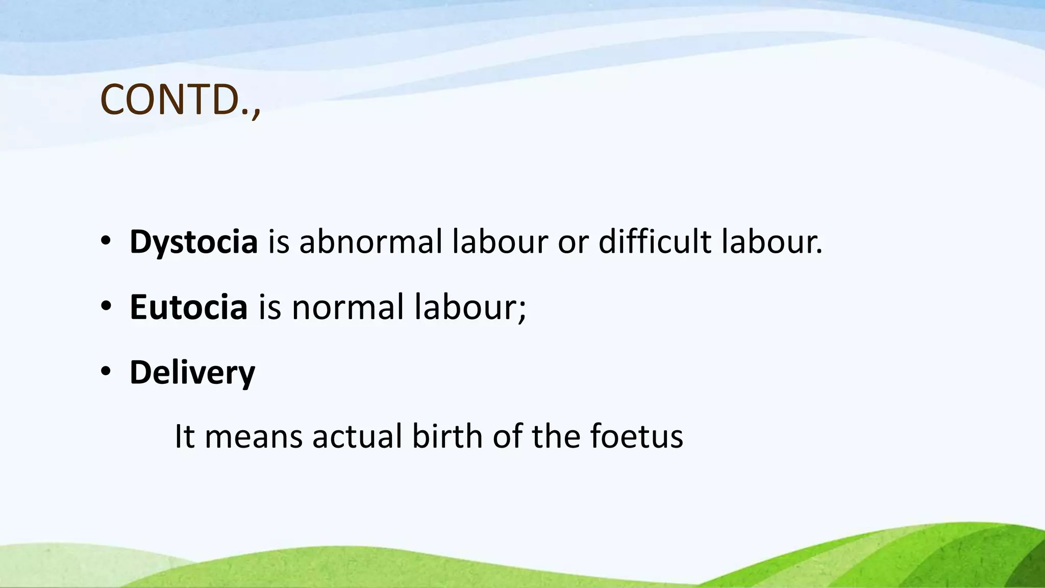 CONTD.,
• Dystocia is abnormal labour or difficult labour.
• Eutocia is normal labour;
• Delivery
It means actual birth of the foetus
 