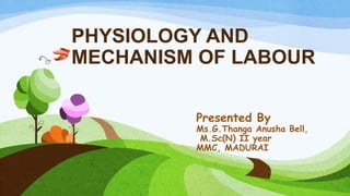 PHYSIOLOGY AND
MECHANISM OF LABOUR
Presented By
Ms.G.Thanga Anusha Bell,
M.Sc(N) II year
MMC, MADURAI
 