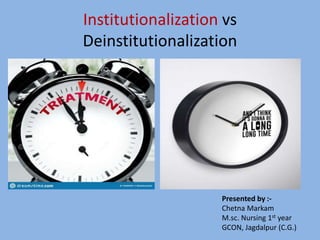 Institutionalization vs
Deinstitutionalization
Presented by :-
Chetna Markam
M.sc. Nursing 1st year
GCON, Jagdalpur (C.G.)
 
