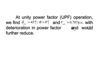 At unity power factor (UPF) operation,At unity power factor (UPF) operation,
we findwe find and withand with
deterioration in power factordeterioration in power factor and wouldand would
further reduce.further reduce.
[ ]°=°= 045, θδ cri
p.u.707.0, =cri
V
,
cri
δ ,
cri
V
 