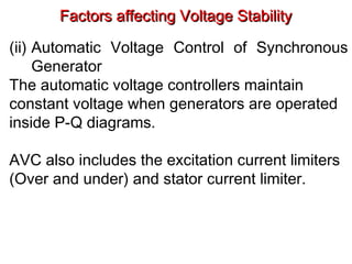 Factors affecting Voltage StabilityFactors affecting Voltage Stability
(ii) Automatic Voltage Control of Synchronous
Generator
The automatic voltage controllers maintain
constant voltage when generators are operated
inside P-Q diagrams.
AVC also includes the excitation current limiters
(Over and under) and stator current limiter.
 