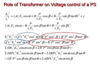 Role of Transformer on Voltage control of a PSRole of Transformer on Voltage control of a PS
2
22
2
2
22
22
2
1
}sintancossin{
}tansincoscos{
βθβα
θββα
Et
P
B
Et
P
BEAt
j
Et
P
B
Et
P
BEAt
t
E
rr
r
rr
r
r
+−
+++=
βαθββ
θβαθβα
θβββα
θββα
θββα
sinsin2tansincos2
tancossin2tansincos2
tansincos2coscos2
tancossinsin
tansincoscos
2
2
222
2
2
22
2
2
222
2
2
222222224
2
42
222222224
2
422
2
2
1
EABPtPB
EABPtEABPt
PBEABt
PBPBEtA
PBPBEtAEE
r
rr
r
r
r
+−
−
++
++
+++=
 