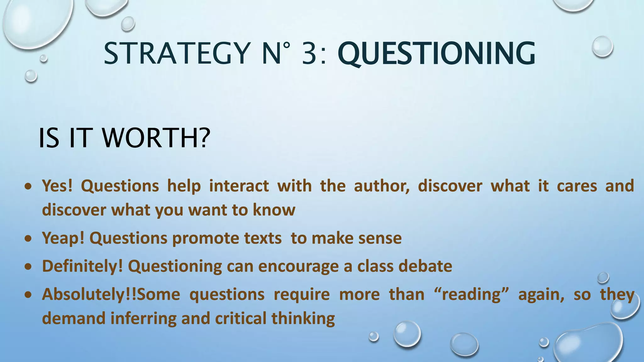  Yes! Questions help interact with the author, discover what it cares and
discover what you want to know
 Yeap! Questions promote texts to make sense
 Definitely! Questioning can encourage a class debate
 Absolutely!!Some questions require more than “reading” again, so they
demand inferring and critical thinking
IS IT WORTH?
STRATEGY N° 3: QUESTIONING
 