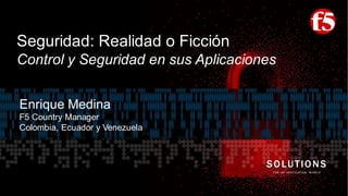 Seguridad: Realidad o Ficción
Control y Seguridad en sus Aplicaciones
SOLUTIONS
FOR AN APPLICATION WORLD
Enrique Medina
F5 Country Manager
Colombia, Ecuador y Venezuela
 