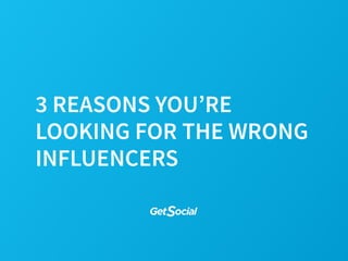 3 REASONS YOU’RE 
LOOKING FOR THE WRONG 
INFLUENCERS 
 