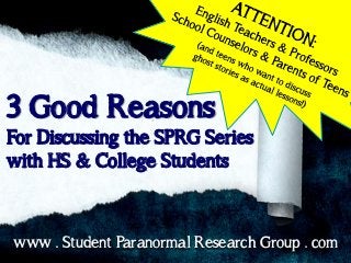 3 Good Reasons
For Discussing the SPRG Series
with HS & College Students

www . Student Paranormal Research Group . com

 