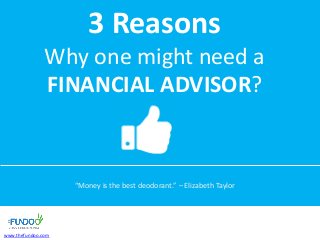 3 Reasons
Why one might need a
FINANCIAL ADVISOR?
“Money is the best deodorant.” – Elizabeth Taylor
www.thefundoo.com
 