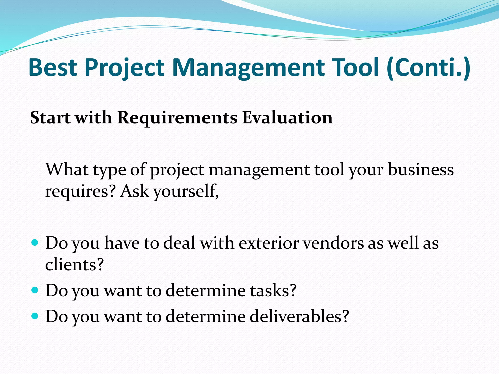 Best Project Management Tool (Conti.)
Start with Requirements Evaluation
What type of project management tool your business
requires? Ask yourself,
 Do you have to deal with exterior vendors as well as
clients?
 Do you want to determine tasks?
 Do you want to determine deliverables?
 