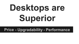 Price - Upgradability - Performance
Desktops are
Superior
 