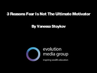 All intellectual property contained in this document remains the property © evolution media group 2014
3 ReasonsFear IsNot TheUltimateMotivator
By Vanessa Stoykov
 