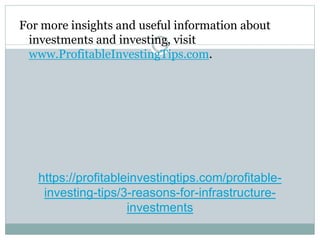 https://profitableinvestingtips.com/profitable-
investing-tips/3-reasons-for-infrastructure-
investments
For more insights and useful information about
investments and investing, visit
www.ProfitableInvestingTips.com.
 
