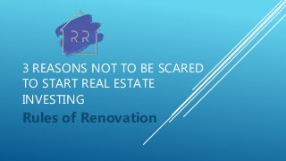 3 REASONS NOT TO BE SCARED
TO START REAL ESTATE
INVESTING
Rules of Renovation
 