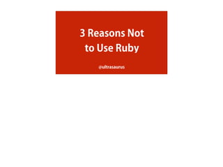 3 Reasons Not 
to Use Ruby 
@ultrasaurus 
 