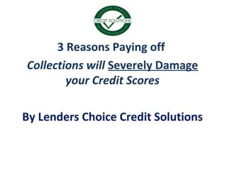 3 Reasons Paying off
Collections will Severely Damage
your Credit Scores
By Lenders Choice Credit Solutions
 