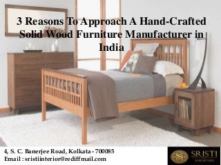 3 Reasons To Approach A Hand-Crafted
Solid Wood Furniture Manufacturer in
India
Email : sristiinterior@rediffmail.com
4, S. C. Banerjee Road, Kolkata - 700085
 