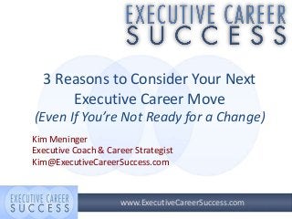 3 Reasons to Consider Your Next
Executive Career Move
(Even If You’re Not Ready for a Change)
Kim Meninger
Executive Coach & Career Strategist
Kim@ExecutiveCareerSuccess.com

www.ExecutiveCareerSuccess.com

 
