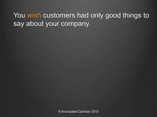 You wish customers had only good things to
say about your company.
© Ana Isabel Canhoto 2015
 