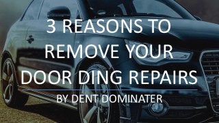 3 REASONS TO
REMOVE YOUR
DOOR DING REPAIRS
BY DENT DOMINATER
 